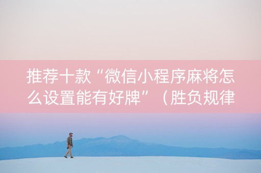 推荐十款“微信小程序麻将怎么设置能有好牌”（胜负规律拿好牌)
