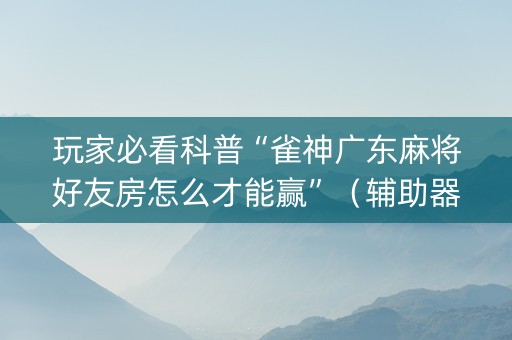 玩家必看科普“雀神广东麻将好友房怎么才能赢”（辅助器下载)