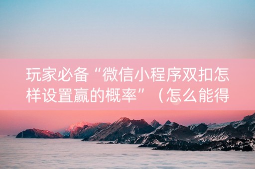 玩家必备“微信小程序双扣怎样设置赢的概率”（怎么能得到好牌)