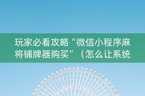 玩家必看攻略“微信小程序麻将铺牌器购买”（怎么让系统给你发好牌)