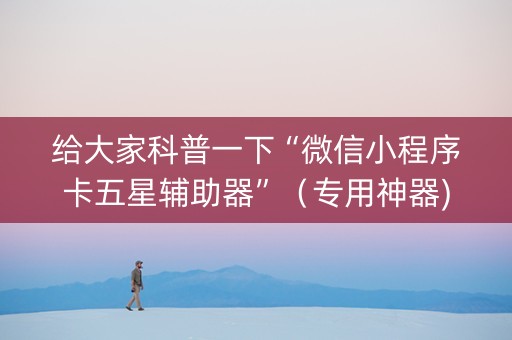 给大家科普一下“微信小程序卡五星辅助器”（专用神器)