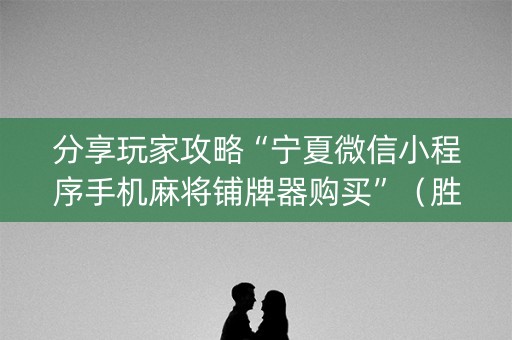 分享玩家攻略“宁夏微信小程序手机麻将铺牌器购买”（胜率到哪调)
