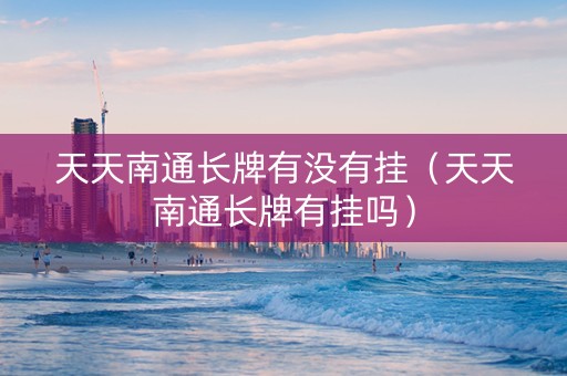 天天南通长牌有没有挂（天天南通长牌有挂吗）