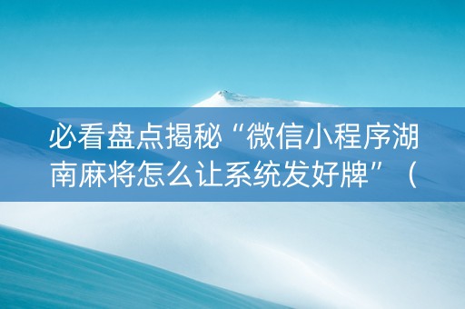 必看盘点揭秘“微信小程序湖南麻将怎么让系统发好牌”（怎么让系统给你发好牌)