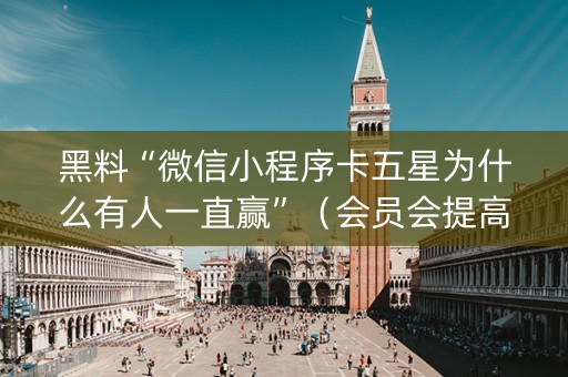 黑料“微信小程序卡五星为什么有人一直赢”（会员会提高胜率吗)