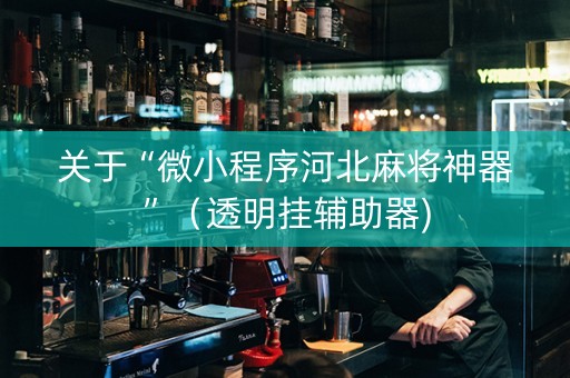 关于“微小程序河北麻将神器”（透明挂辅助器)