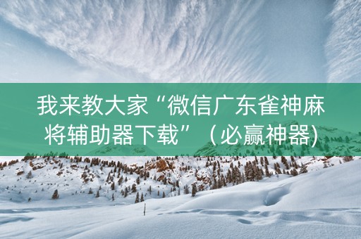 我来教大家“微信广东雀神麻将辅助器下载”（必赢神器)
