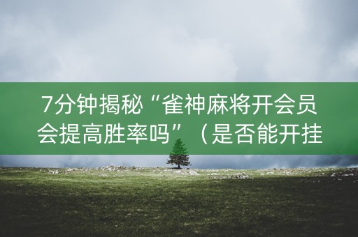 7分钟揭秘“雀神麻将开会员会提高胜率吗”（是否能开挂)