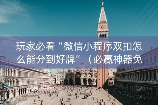 玩家必看“微信小程序双扣怎么能分到好牌”（必赢神器免费安装)