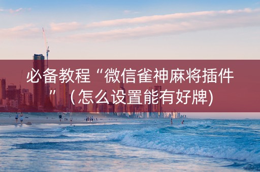 必备教程“微信雀神麻将插件”（怎么设置能有好牌)
