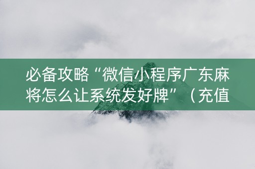 必备攻略“微信小程序广东麻将怎么让系统发好牌”（充值会提高胜率么)