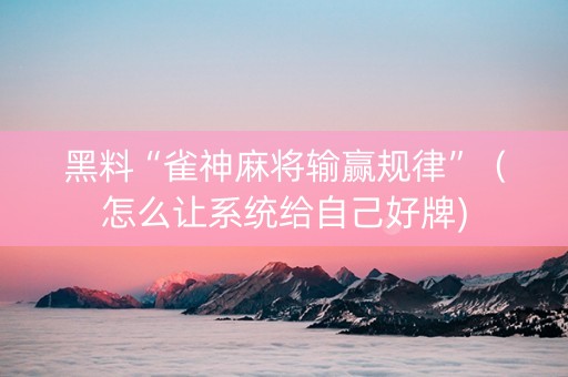黑料“雀神麻将输赢规律”（怎么让系统给自己好牌)