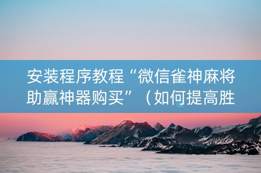 安装程序教程“微信雀神麻将助赢神器购买”（如何提高胜率)