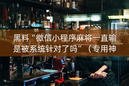 黑料“微信小程序麻将一直输是被系统针对了吗”（专用神器)