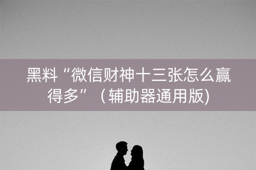 黑料“微信财神十三张怎么赢得多”（辅助器通用版)