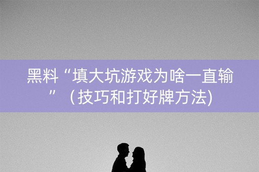 黑料“填大坑游戏为啥一直输”（技巧和打好牌方法)