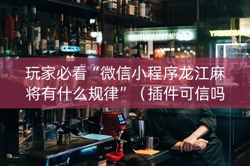 玩家必看“微信小程序龙江麻将有什么规律”（插件可信吗)