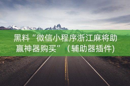 黑料“微信小程序浙江麻将助赢神器购买”（辅助器插件)
