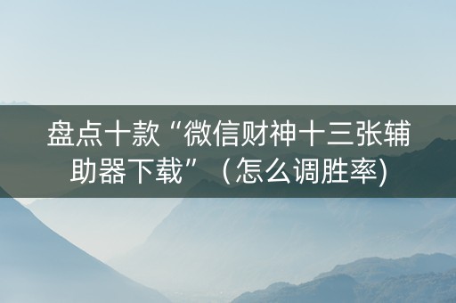 盘点十款“微信财神十三张辅助器下载”（怎么调胜率)