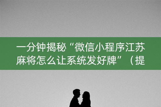 一分钟揭秘“微信小程序江苏麻将怎么让系统发好牌”（提高胜率软件)