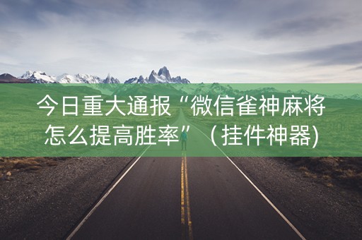 今日重大通报“微信雀神麻将怎么提高胜率”（挂件神器)