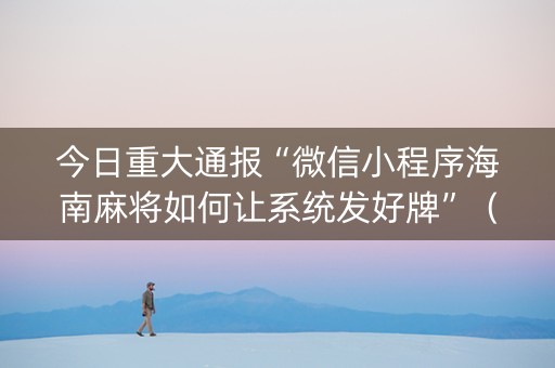 今日重大通报“微信小程序海南麻将如何让系统发好牌”（插件可信吗)