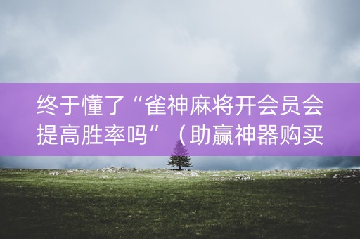终于懂了“雀神麻将开会员会提高胜率吗”（助赢神器购买)