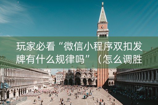 玩家必看“微信小程序双扣发牌有什么规律吗”（怎么调胜率)