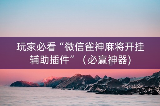 玩家必看“微信雀神麻将开挂辅助插件”（必赢神器)