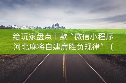 给玩家盘点十款“微信小程序河北麻将自建房胜负规律”（输赢跟id号有关系吗)