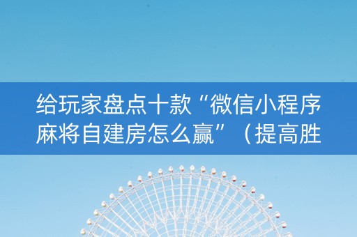 给玩家盘点十款“微信小程序麻将自建房怎么赢”（提高胜率技巧)