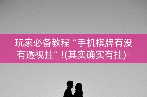 玩家必备教程“手机棋牌有没有透视挂”!(其实确实有挂)-知乎