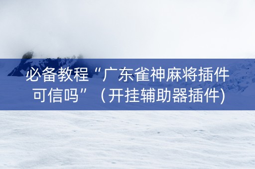 必备教程“广东雀神麻将插件可信吗”（开挂辅助器插件)