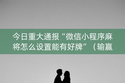 今日重大通报“微信小程序麻将怎么设置能有好牌”（输赢跟id号有关系吗)