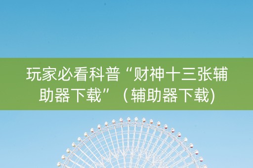 玩家必看科普“财神十三张辅助器下载”（辅助器下载)