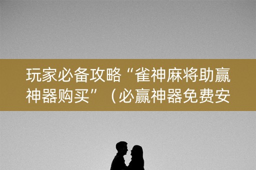 玩家必备攻略“雀神麻将助赢神器购买”（必赢神器免费安装)