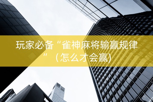 玩家必备“雀神麻将输赢规律”（怎么才会赢)