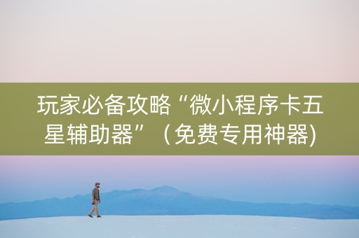 玩家必备攻略“微小程序卡五星辅助器”（免费专用神器)