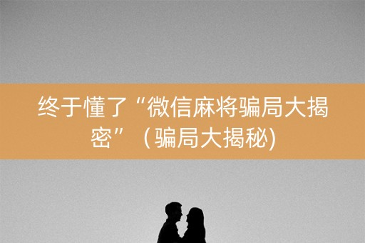 终于懂了“微信麻将骗局大揭密”（骗局大揭秘)