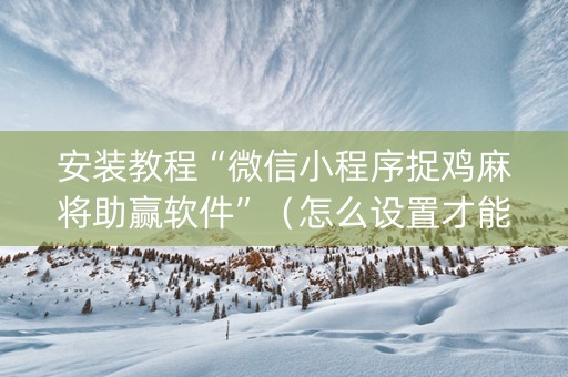 安装教程“微信小程序捉鸡麻将助赢软件”（怎么设置才能赢)