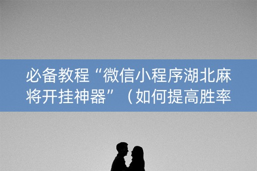 必备教程“微信小程序湖北麻将开挂神器”（如何提高胜率)