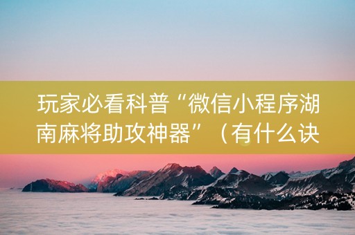 玩家必看科普“微信小程序湖南麻将助攻神器”（有什么诀窍)