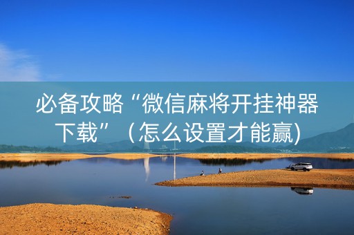 必备攻略“微信麻将开挂神器下载”（怎么设置才能赢)