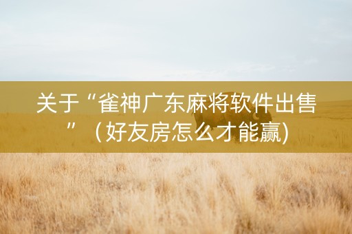 关于“雀神广东麻将软件出售”（好友房怎么才能赢)