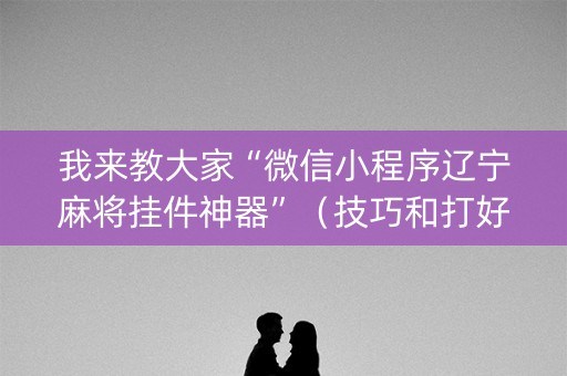 我来教大家“微信小程序辽宁麻将挂件神器”（技巧和打好牌方法)