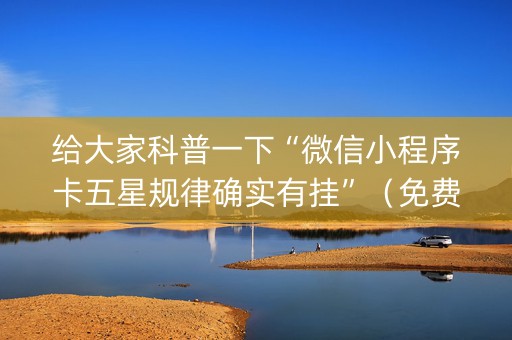 给大家科普一下“微信小程序卡五星规律确实有挂”（免费专用神器)