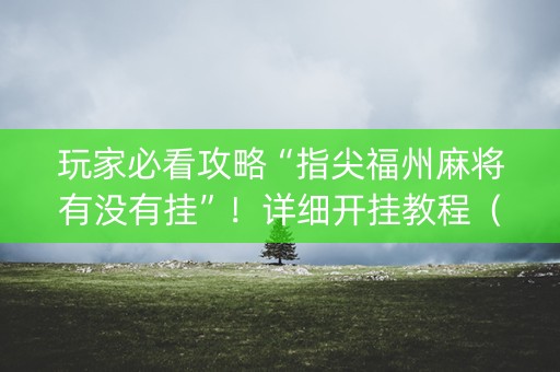 玩家必看攻略“指尖福州麻将有没有挂”！详细开挂教程（确实真的有挂)-知乎