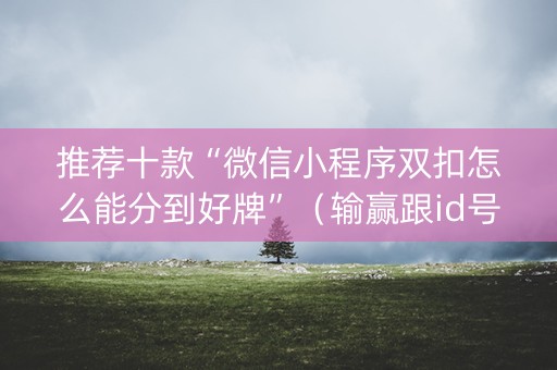 推荐十款“微信小程序双扣怎么能分到好牌”（输赢跟id号有关系吗)