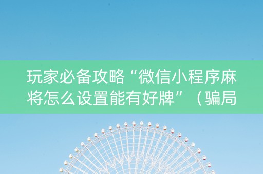 玩家必备攻略“微信小程序麻将怎么设置能有好牌”（骗局大揭秘)