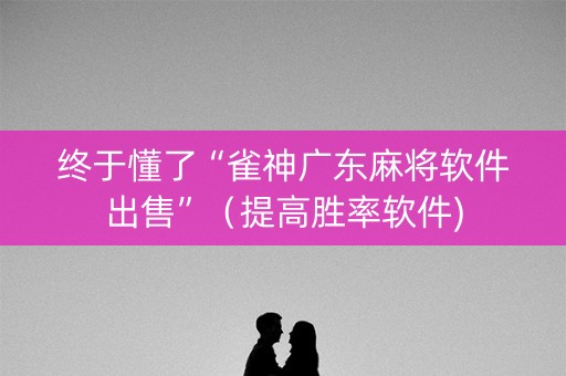 终于懂了“雀神广东麻将软件出售”（提高胜率软件)